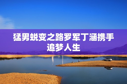 猛男蜕变之路罗军丁涵携手追梦人生