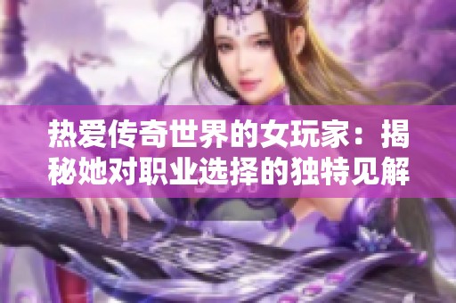 热爱传奇世界的女玩家：揭秘她对职业选择的独特见解与追求