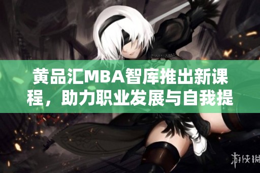 黄品汇MBA智库推出新课程，助力职业发展与自我提升