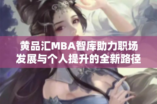 黄品汇MBA智库助力职场发展与个人提升的全新路径