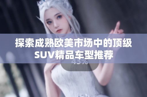 探索成熟欧美市场中的顶级SUV精品车型推荐