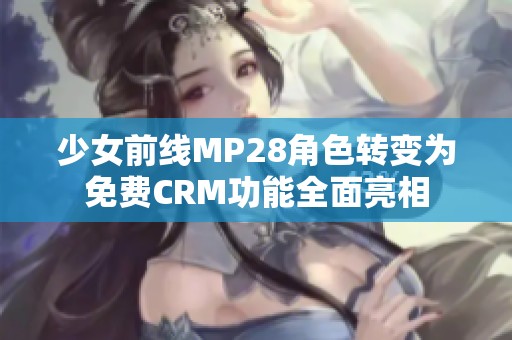 少女前线MP28角色转变为免费CRM功能全面亮相