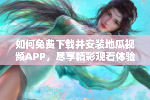 如何免费下载并安装地瓜视频APP，尽享精彩观看体验