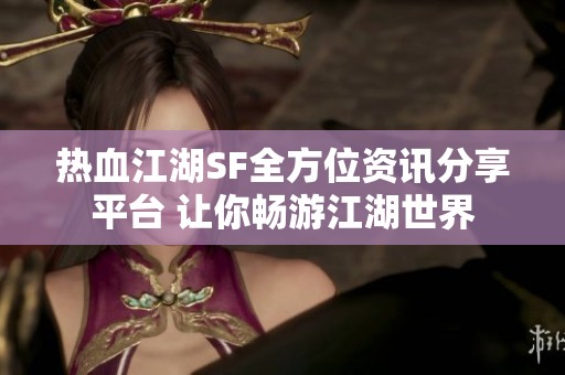 热血江湖SF全方位资讯分享平台 让你畅游江湖世界