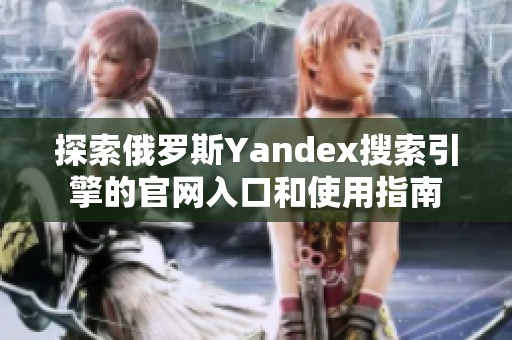 探索俄罗斯Yandex搜索引擎的官网入口和使用指南