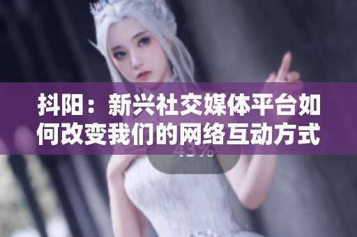 抖阳：新兴社交媒体平台如何改变我们的网络互动方式