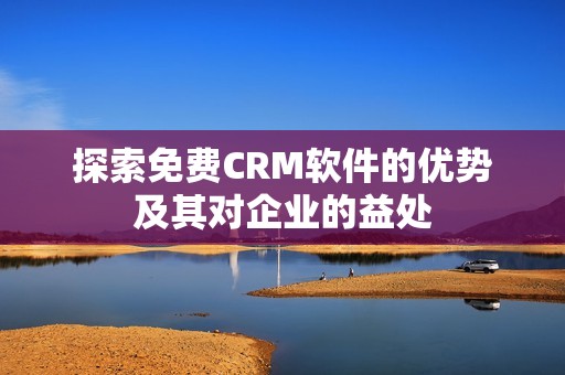 探索免费CRM软件的优势及其对企业的益处