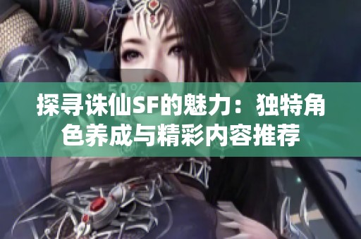 探寻诛仙SF的魅力：独特角色养成与精彩内容推荐