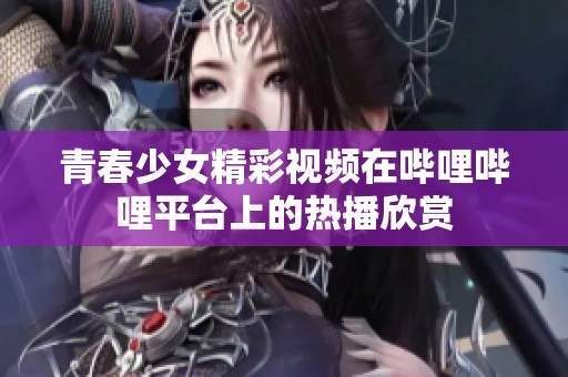 青春少女精彩视频在哔哩哔哩平台上的热播欣赏