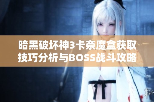 暗黑破坏神3卡奈魔盒获取技巧分析与BOSS战斗攻略分享