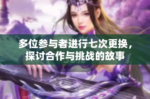 多位参与者进行七次更换，探讨合作与挑战的故事