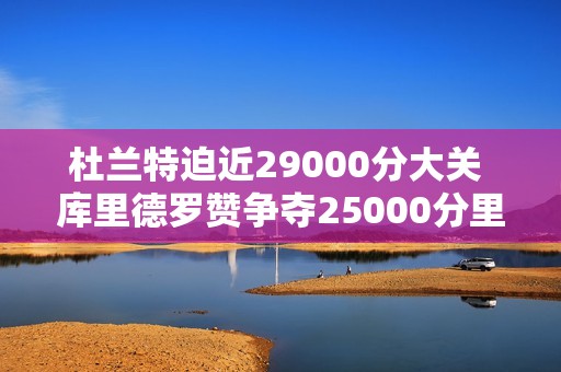 杜兰特迫近29000分大关 库里德罗赞争夺25000分里程碑