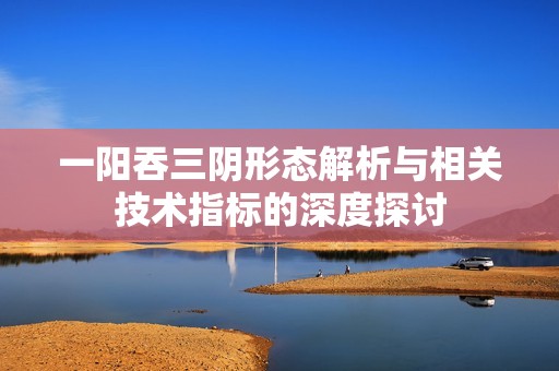 一阳吞三阴形态解析与相关技术指标的深度探讨