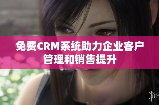 免费CRM系统助力企业客户管理和销售提升