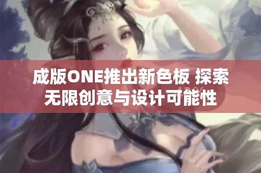 成版ONE推出新色板 探索无限创意与设计可能性