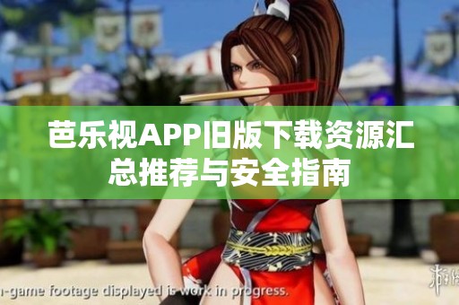 芭乐视APP旧版下载资源汇总推荐与安全指南