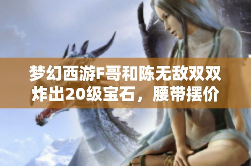 梦幻西游F哥和陈无敌双双炸出20级宝石，腰带摆价9999惊艳全场