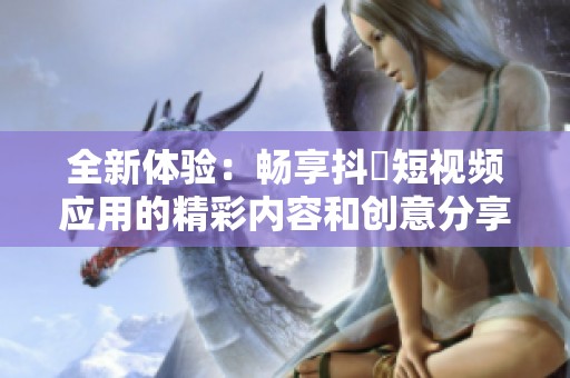 全新体验：畅享抖抈短视频应用的精彩内容和创意分享