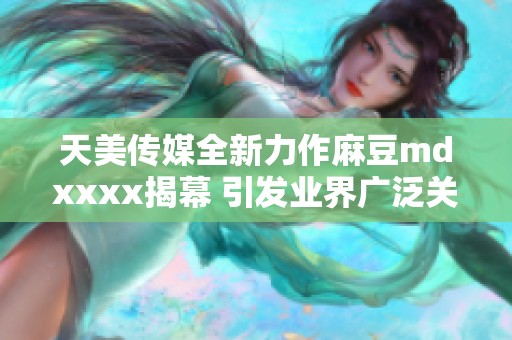 天美传媒全新力作麻豆mdxxxx揭幕 引发业界广泛关注