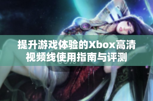 提升游戏体验的Xbox高清视频线使用指南与评测