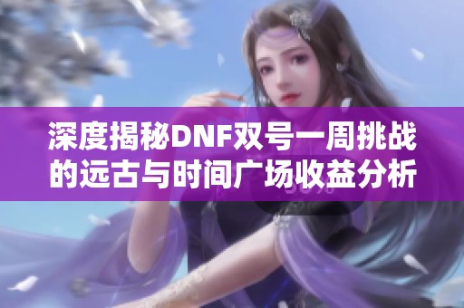 深度揭秘DNF双号一周挑战的远古与时间广场收益分析