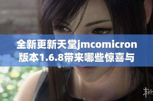 全新更新天堂jmcomicron版本1.6.8带来哪些惊喜与变化