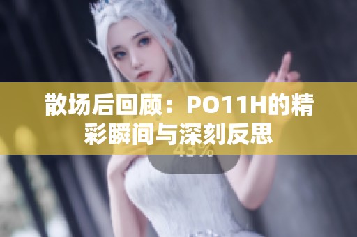 散场后回顾：PO11H的精彩瞬间与深刻反思