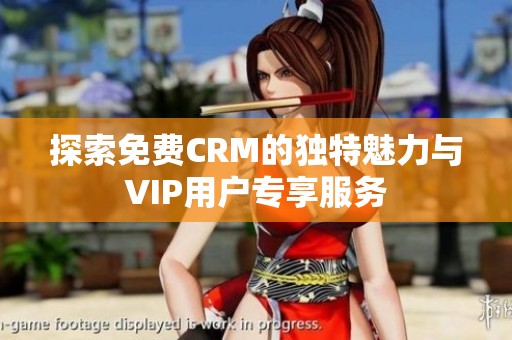 探索免费CRM的独特魅力与VIP用户专享服务