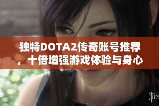 独特DOTA2传奇账号推荐，十倍增强游戏体验与身心愉悦