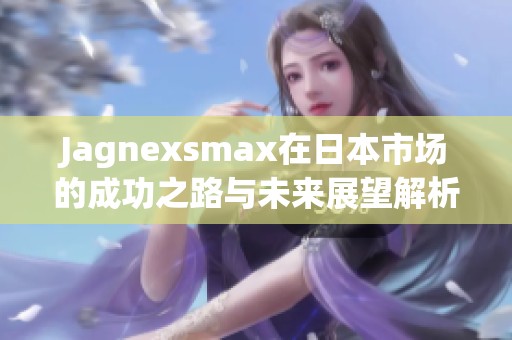 Jagnexsmax在日本市场的成功之路与未来展望解析