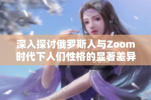 深入探讨俄罗斯人与Zoom时代下人们性格的显著差异