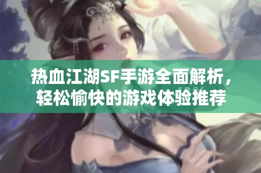 热血江湖SF手游全面解析，轻松愉快的游戏体验推荐