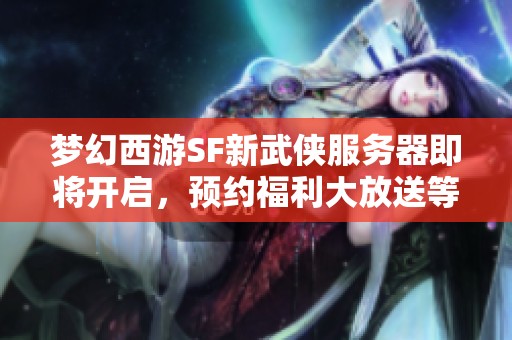 梦幻西游SF新武侠服务器即将开启，预约福利大放送等你来拿！