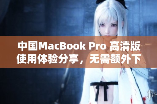 中国MacBook Pro 高清版使用体验分享，无需额外下载应用