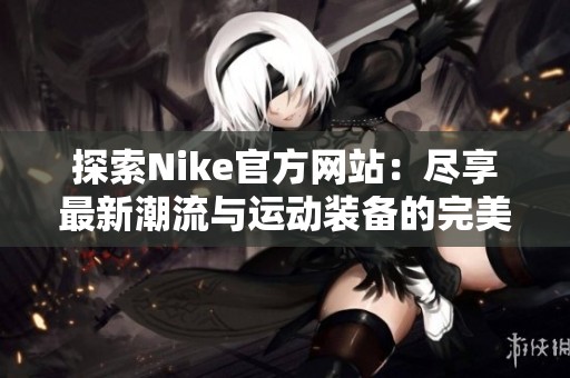 探索Nike官方网站：尽享最新潮流与运动装备的完美结合