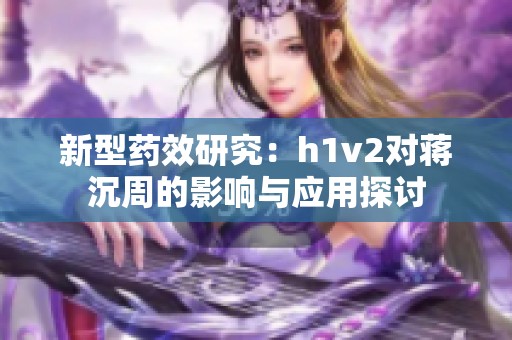 新型药效研究：h1v2对蒋沉周的影响与应用探讨