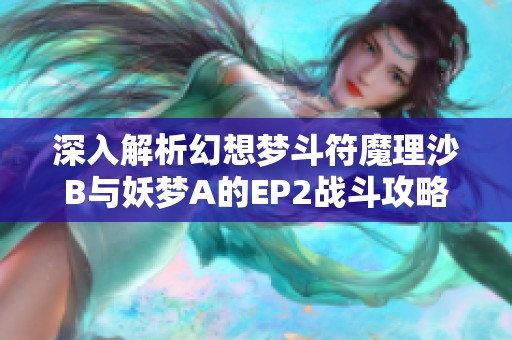 深入解析幻想梦斗符魔理沙B与妖梦A的EP2战斗攻略