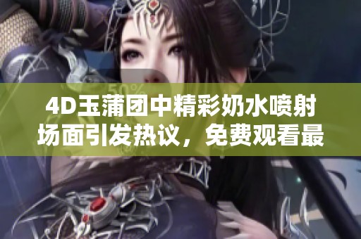 4D玉蒲团中精彩奶水喷射场面引发热议，免费观看最新内容