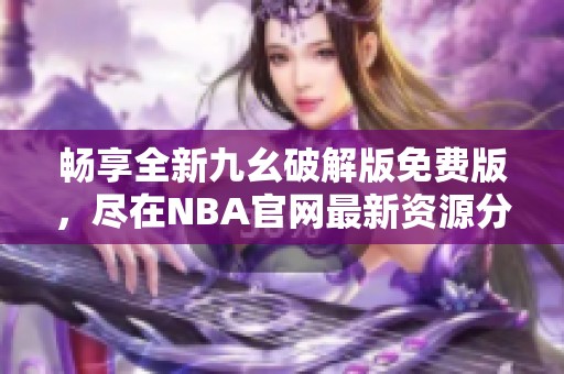 畅享全新九幺破解版免费版，尽在NBA官网最新资源分享