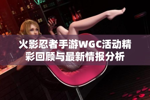 火影忍者手游WGC活动精彩回顾与最新情报分析