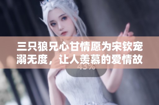 三只狼兄心甘情愿为宋钦宠溺无度，让人羡慕的爱情故事