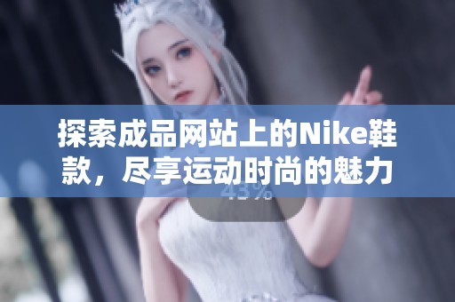 探索成品网站上的Nike鞋款，尽享运动时尚的魅力