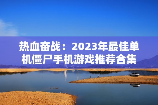 热血奋战：2023年最佳单机僵尸手机游戏推荐合集