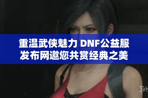 重温武侠魅力 DNF公益服发布网邀您共赏经典之美