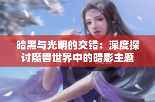 暗黑与光明的交错：深度探讨魔兽世界中的暗影主题