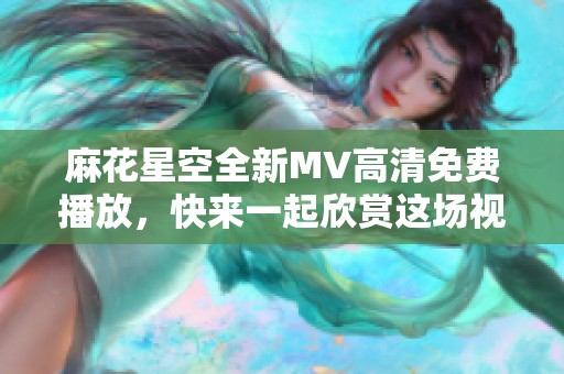 麻花星空全新MV高清免费播放，快来一起欣赏这场视听盛宴