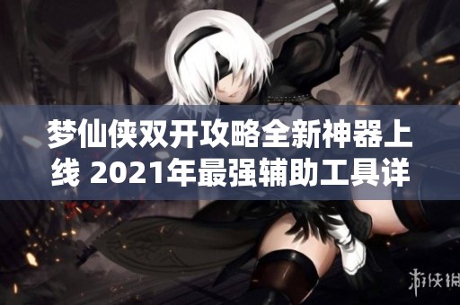 梦仙侠双开攻略全新神器上线 2021年最强辅助工具详解