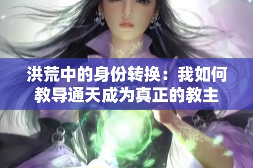 洪荒中的身份转换：我如何教导通天成为真正的教主