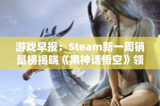 游戏早报：Steam新一周销量榜揭晓《黑神话悟空》领衔全球五强