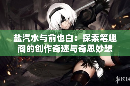 盐汽水与俞也白：探索笔趣阁的创作奇迹与奇思妙想